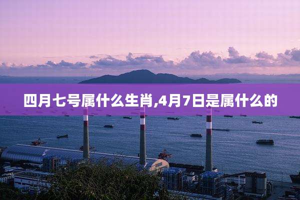 四月七号属什么生肖,4月7日是属什么的