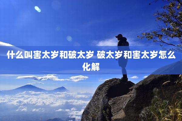 什么叫害太岁和破太岁 破太岁和害太岁怎么化解