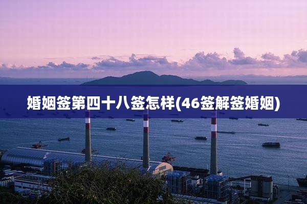 婚姻签第四十八签怎样(46签解签婚姻)