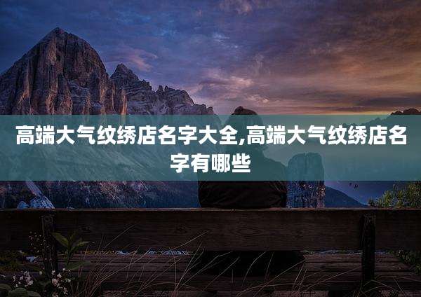 高端大气纹绣店名字大全,高端大气纹绣店名字有哪些