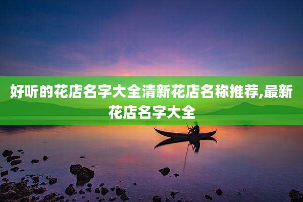 好听的花店名字大全清新花店名称推荐,最新花店名字大全