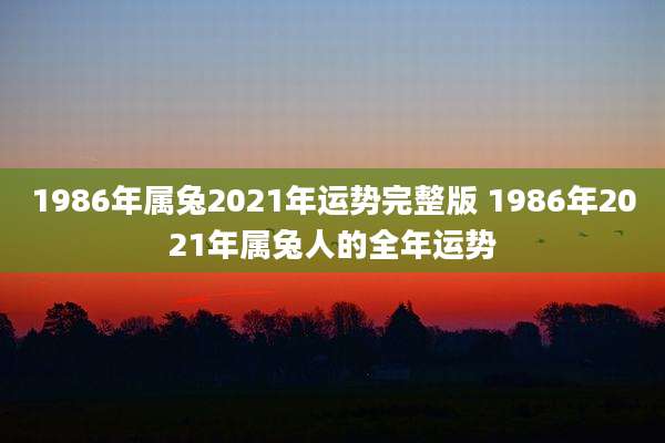 1986年属兔2021年运势完整版 1986年2021年属兔人的全年运势