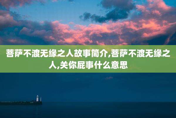 菩萨不渡无缘之人故事简介,菩萨不渡无缘之人,关你屁事什么意思