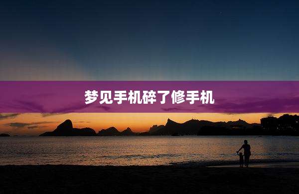 梦见手机碎了修手机