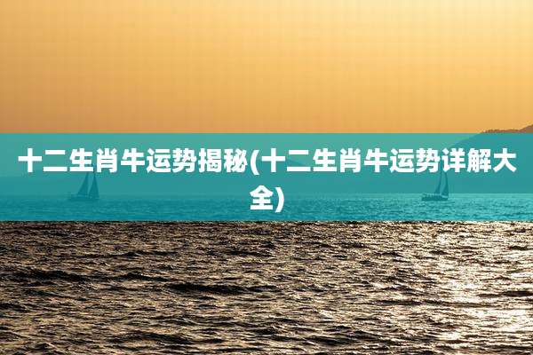 十二生肖牛运势揭秘(十二生肖牛运势详解大全)