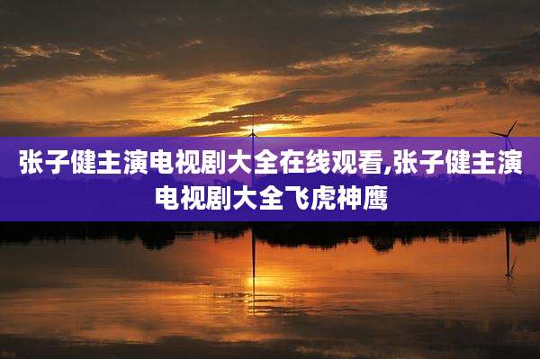 张子健主演电视剧大全在线观看,张子健主演电视剧大全飞虎神鹰