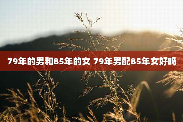 79年的男和85年的女 79年男配85年女好吗