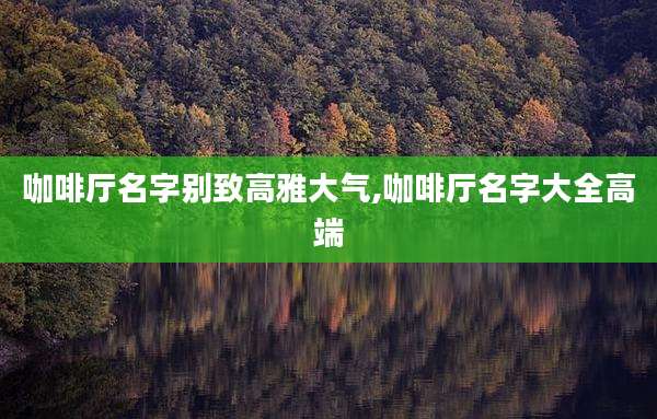 咖啡厅名字别致高雅大气,咖啡厅名字大全高端