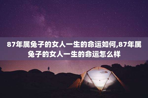 87年属兔子的女人一生的命运如何,87年属兔子的女人一生的命运怎么样