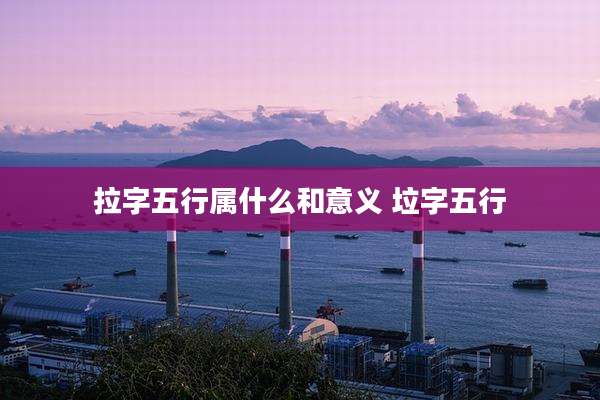 拉字五行属什么和意义 垃字五行