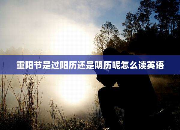 重阳节是过阳历还是阴历呢怎么读英语