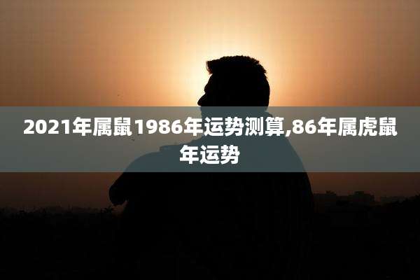 2021年属鼠1986年运势测算,86年属虎鼠年运势