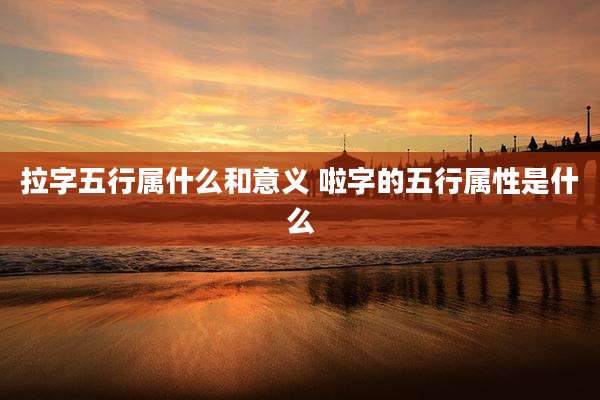 拉字五行属什么和意义 啦字的五行属性是什么