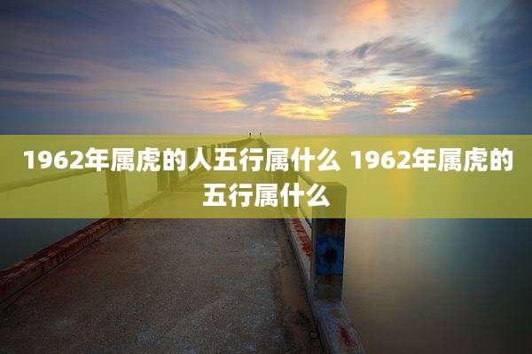 1962年属虎的人五行属什么 1962年属虎的五行属什么
