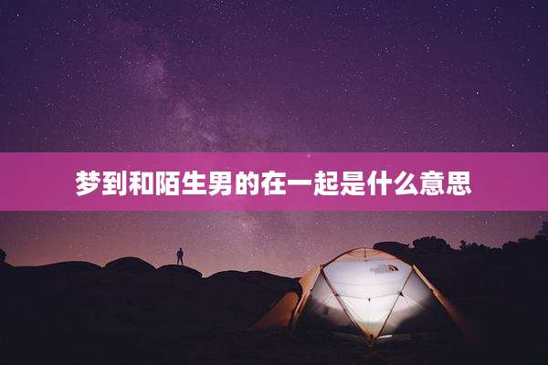 梦到和陌生男的在一起是什么意思