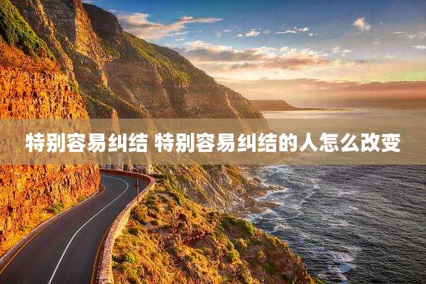 特别容易纠结 特别容易纠结的人怎么改变