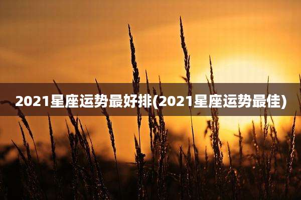 2021星座运势最好排(2021星座运势最佳)