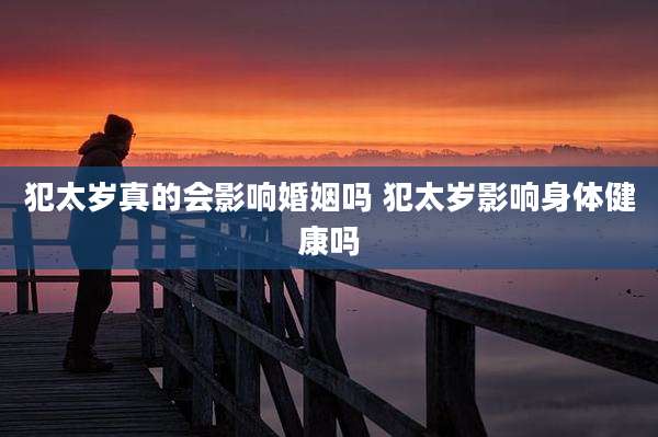 犯太岁真的会影响婚姻吗 犯太岁影响身体健康吗