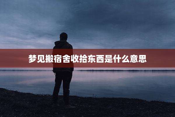 梦见搬宿舍收拾东西是什么意思