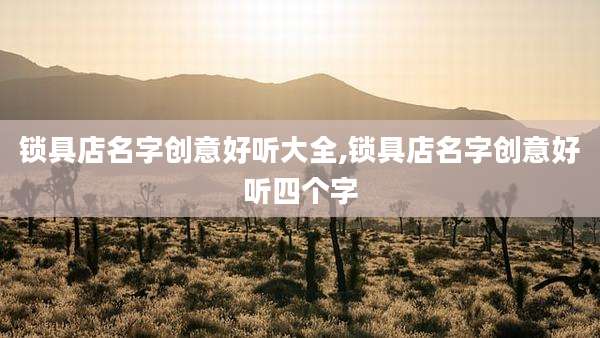 锁具店名字创意好听大全,锁具店名字创意好听四个字