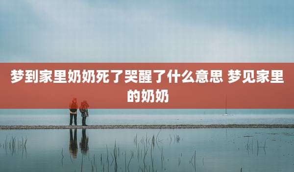 梦到家里奶奶死了哭醒了什么意思 梦见家里的奶奶