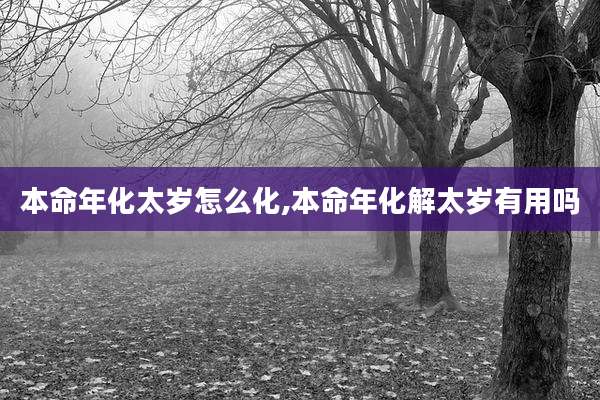 本命年化太岁怎么化,本命年化解太岁有用吗
