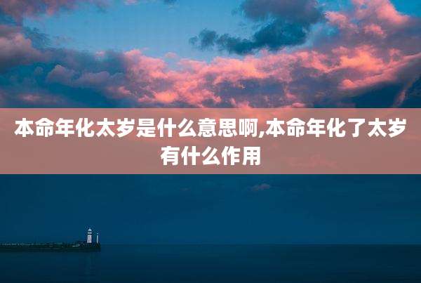 本命年化太岁是什么意思啊,本命年化了太岁有什么作用