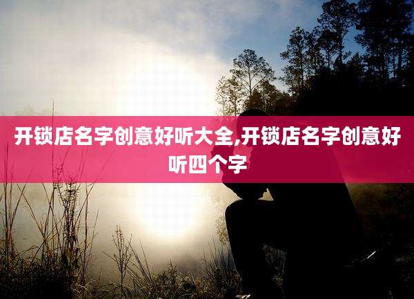 开锁店名字创意好听大全,开锁店名字创意好听四个字