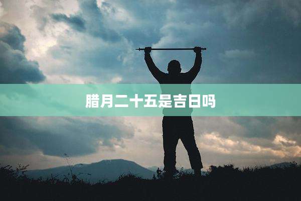 腊月二十五是吉日吗