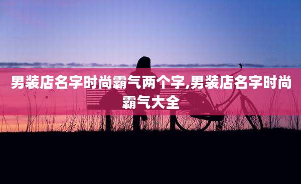 男装店名字时尚霸气两个字,男装店名字时尚霸气大全