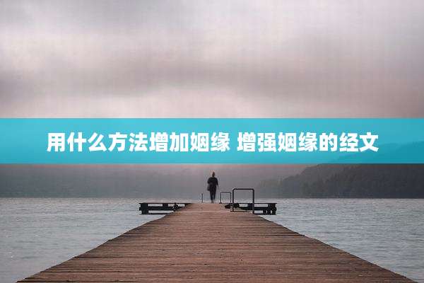 用什么方法增加姻缘 增强姻缘的经文