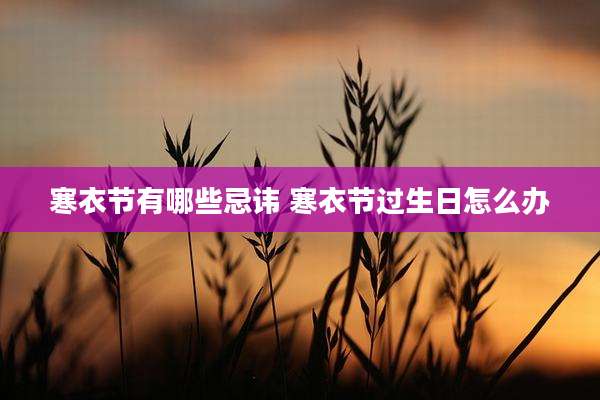 寒衣节有哪些忌讳 寒衣节过生日怎么办