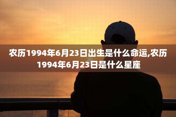 农历1994年6月23日出生是什么命运,农历1994年6月23日是什么星座