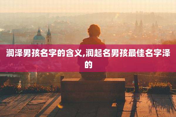 润泽男孩名字的含义,润起名男孩最佳名字泽的