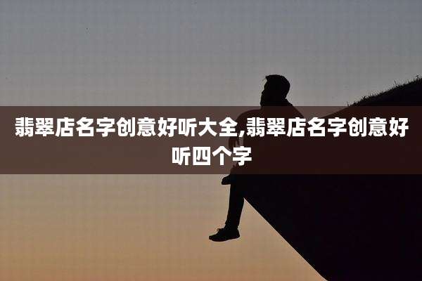 翡翠店名字创意好听大全,翡翠店名字创意好听四个字