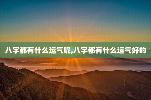 八字都有什么运气呢,八字都有什么运气好的