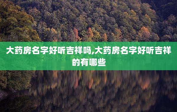 大药房名字好听吉祥吗,大药房名字好听吉祥的有哪些