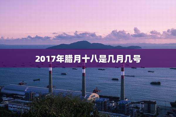 2017年腊月十八是几月几号