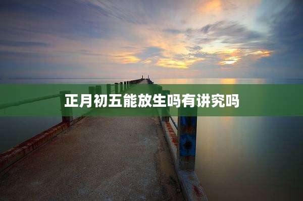 正月初五能放生吗有讲究吗