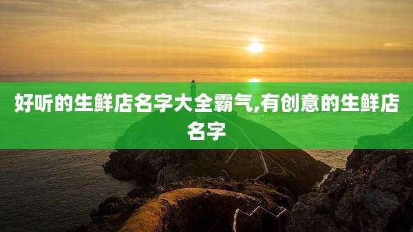 好听的生鲜店名字大全霸气,有创意的生鲜店名字