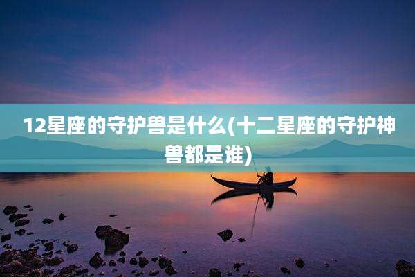 12星座的守护兽是什么(十二星座的守护神兽都是谁)