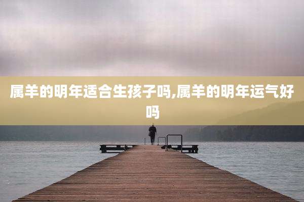 属羊的明年适合生孩子吗,属羊的明年运气好吗