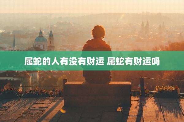 属蛇的人有没有财运 属蛇有财运吗