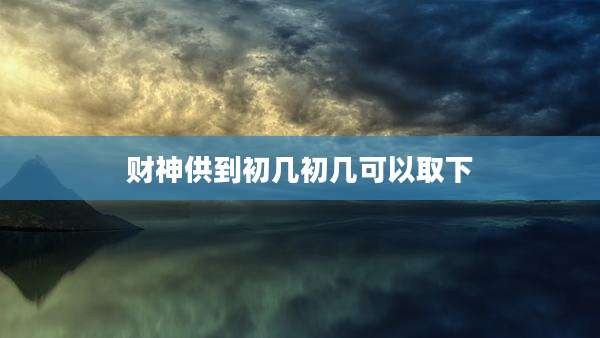 财神供到初几初几可以取下