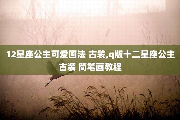 12星座公主可爱画法 古装,q版十二星座公主古装 简笔画教程