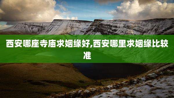 西安哪座寺庙求姻缘好,西安哪里求姻缘比较准