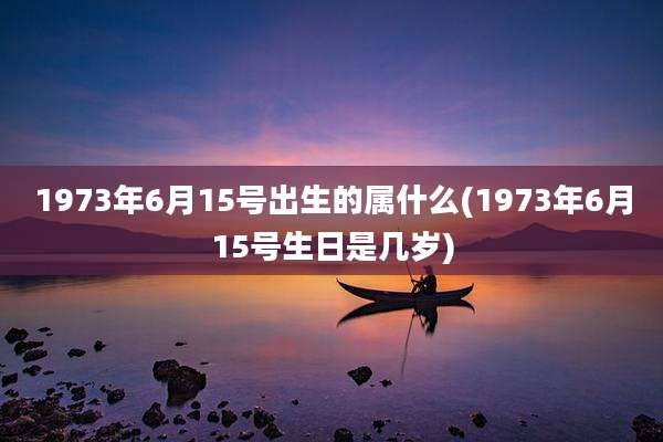 1973年6月15号出生的属什么(1973年6月15号生日是几岁)