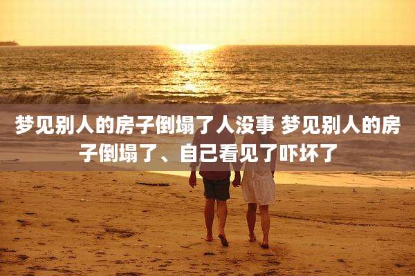 梦见别人的房子倒塌了人没事 梦见别人的房子倒塌了、自己看见了吓坏了