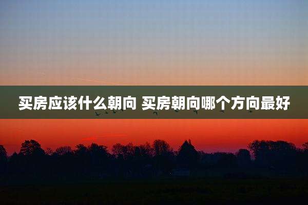买房应该什么朝向 买房朝向哪个方向最好