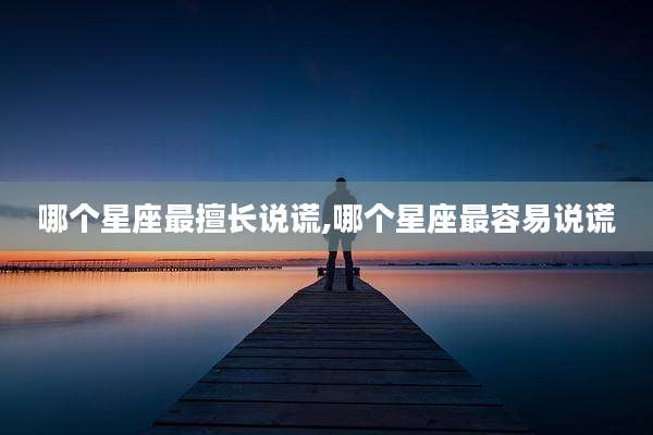 哪个星座最擅长说谎,哪个星座最容易说谎